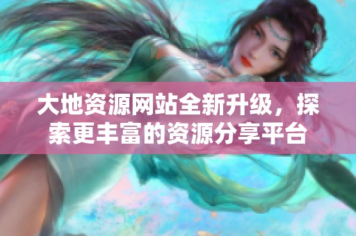 大地资源网站全新升级，探索更丰富的资源分享平台