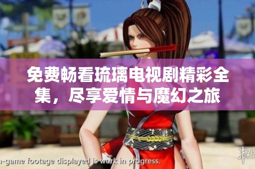 免费畅看琉璃电视剧精彩全集，尽享爱情与魔幻之旅