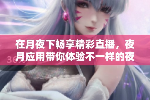 在月夜下畅享精彩直播，夜月应用带你体验不一样的夜晚！