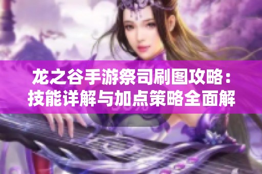 龙之谷手游祭司刷图攻略：技能详解与加点策略全面解析
