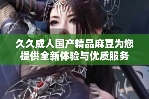 久久成人国产精品麻豆为您提供全新体验与优质服务