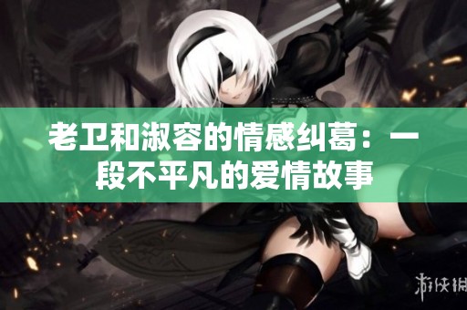老卫和淑容的情感纠葛：一段不平凡的爱情故事