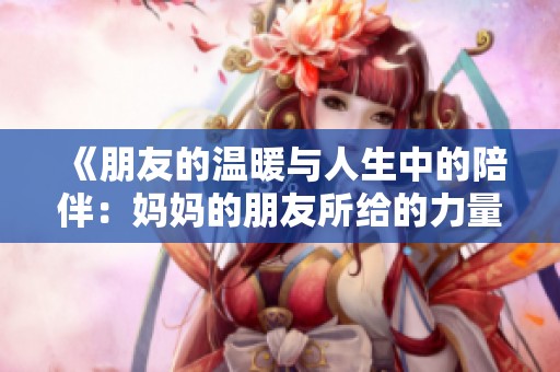 《朋友的温暖与人生中的陪伴：妈妈的朋友所给的力量与支持》