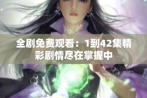 全剧免费观看：1到42集精彩剧情尽在掌握中
