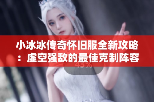 小冰冰传奇怀旧服全新攻略：虚空强敌的最佳克制阵容解析