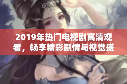 2019年热门电视剧高清观看，畅享精彩剧情与视觉盛宴