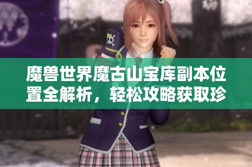 魔兽世界魔古山宝库副本位置全解析，轻松攻略获取珍稀宝物
