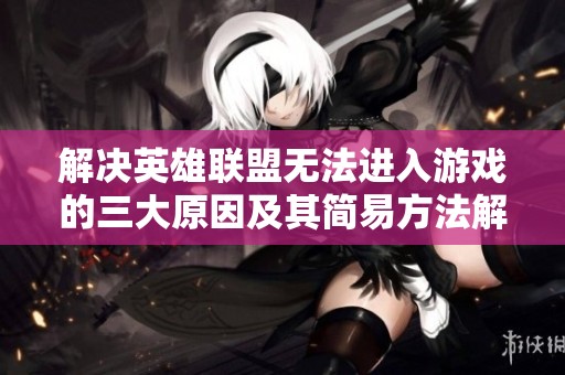 解决英雄联盟无法进入游戏的三大原因及其简易方法解析