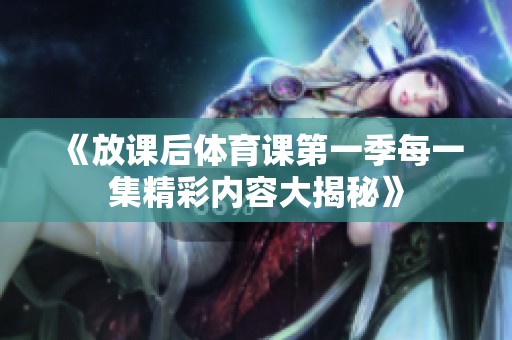 《放课后体育课第一季每一集精彩内容大揭秘》