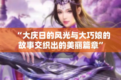 “大庆日的风光与大巧娘的故事交织出的美丽篇章”