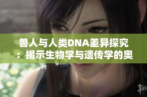 兽人与人类DNA差异探究：揭示生物学与遗传学的奥秘