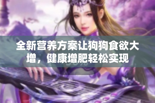 全新营养方案让狗狗食欲大增，健康增肥轻松实现