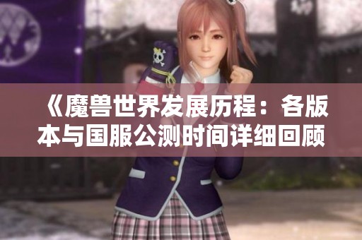 《魔兽世界发展历程：各版本与国服公测时间详细回顾》