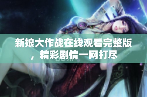新娘大作战在线观看完整版，精彩剧情一网打尽