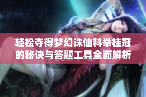 轻松夺得梦幻诛仙科举桂冠的秘诀与答题工具全面解析