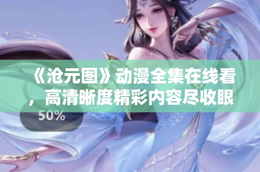 《沧元图》动漫全集在线看，高清晰度精彩内容尽收眼底