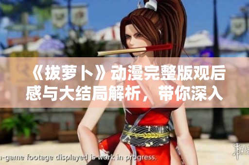 《拔萝卜》动漫完整版观后感与大结局解析，带你深入剧情世界
