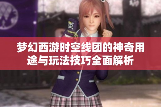 梦幻西游时空线团的神奇用途与玩法技巧全面解析