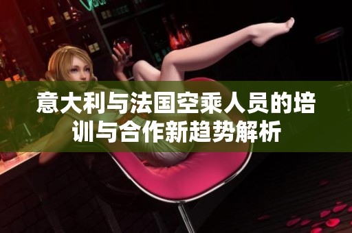 意大利与法国空乘人员的培训与合作新趋势解析