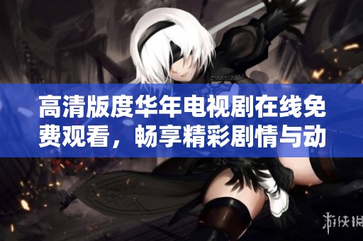 高清版度华年电视剧在线免费观看，畅享精彩剧情与动人故事