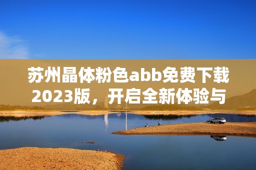 苏州晶体粉色abb免费下载2023版，开启全新体验与功能