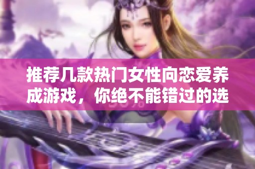 推荐几款热门女性向恋爱养成游戏，你绝不能错过的选择！