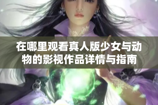 在哪里观看真人版少女与动物的影视作品详情与指南