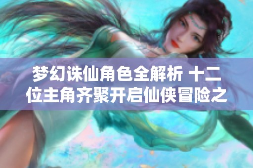 梦幻诛仙角色全解析 十二位主角齐聚开启仙侠冒险之旅