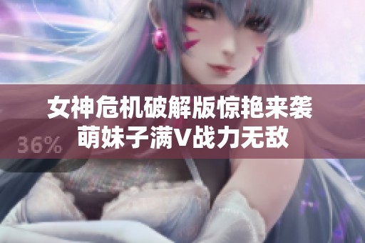 女神危机破解版惊艳来袭 萌妹子满V战力无敌