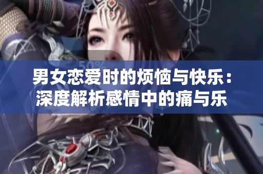 男女恋爱时的烦恼与快乐：深度解析感情中的痛与乐