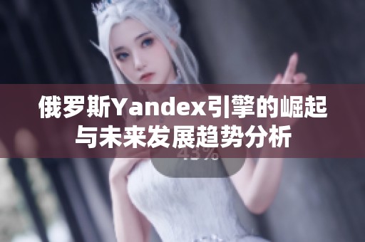 俄罗斯Yandex引擎的崛起与未来发展趋势分析