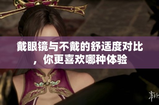 戴眼镜与不戴的舒适度对比，你更喜欢哪种体验