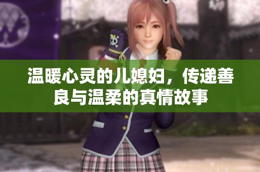 温暖心灵的儿媳妇，传递善良与温柔的真情故事