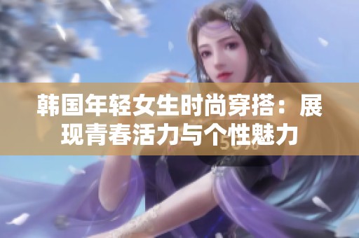 韩国年轻女生时尚穿搭：展现青春活力与个性魅力