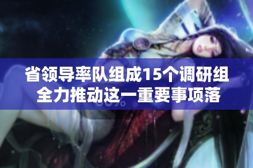 省领导率队组成15个调研组 全力推动这一重要事项落地实施