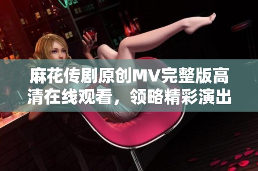 麻花传剧原创MV完整版高清在线观看，领略精彩演出魅力