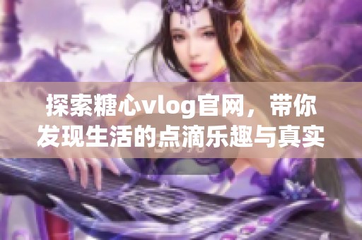 探索糖心vlog官网，带你发现生活的点滴乐趣与真实体验