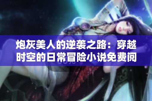 炮灰美人的逆袭之路：穿越时空的日常冒险小说免费阅读
