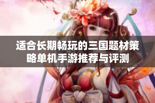 适合长期畅玩的三国题材策略单机手游推荐与评测