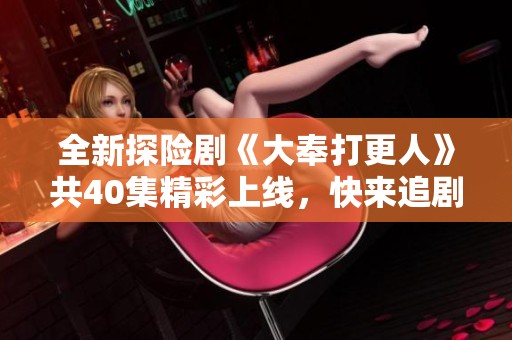全新探险剧《大奉打更人》共40集精彩上线，快来追剧吧！