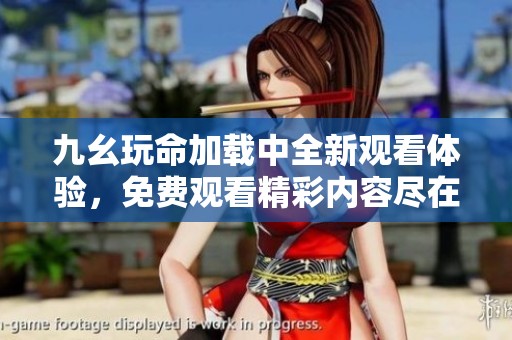 九幺玩命加载中全新观看体验，免费观看精彩内容尽在其中