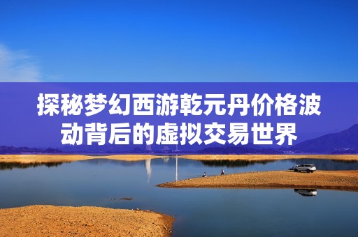 探秘梦幻西游乾元丹价格波动背后的虚拟交易世界