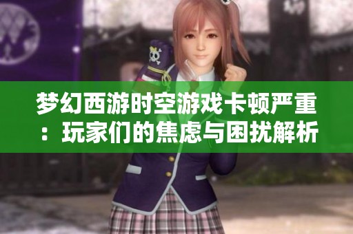 梦幻西游时空游戏卡顿严重：玩家们的焦虑与困扰解析