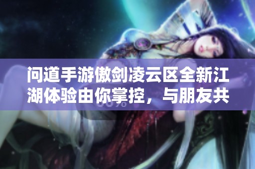 问道手游傲剑凌云区全新江湖体验由你掌控，与朋友共创传奇人生