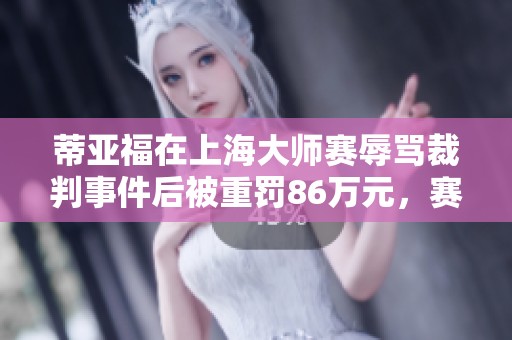 蒂亚福在上海大师赛辱骂裁判事件后被重罚86万元，赛季前途堪忧