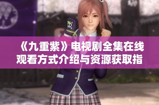 《九重紫》电视剧全集在线观看方式介绍与资源获取指南