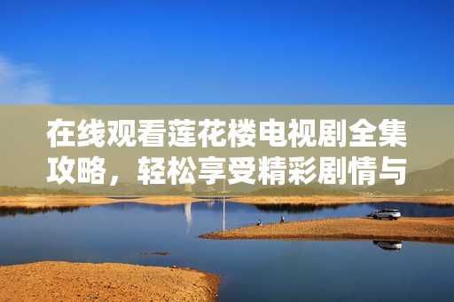 在线观看莲花楼电视剧全集攻略，轻松享受精彩剧情与角色发展