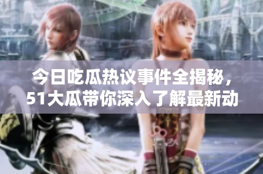 今日吃瓜热议事件全揭秘，51大瓜带你深入了解最新动态