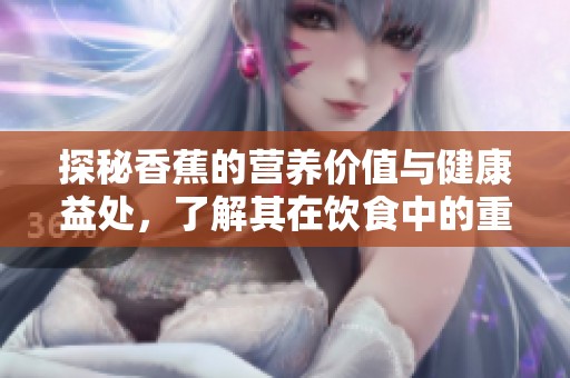 探秘香蕉的营养价值与健康益处，了解其在饮食中的重要性
