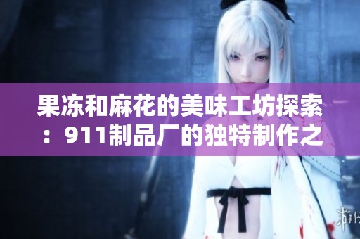 果冻和麻花的美味工坊探索：911制品厂的独特制作之旅